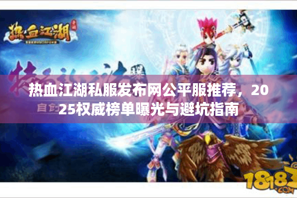 热血江湖私服发布网公平服推荐,2025权威榜单曝光与避坑指南 热血江湖私服发布网公平服推荐,2025权威榜单曝光与避坑指南