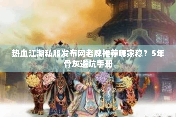 热血江湖私服发布网老牌推荐哪家稳？5年骨灰避坑手册