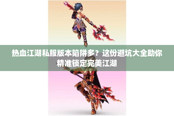 热血江湖私服版本陷阱多?这份避坑大全助你精准锁定完美江湖 热血江湖私服版本陷阱多?这份避坑大全助你精准锁定完美江湖