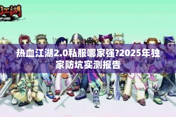 热血江湖2.0私服哪家强?2025年独家防坑实测报告