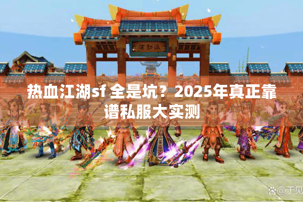 热血江湖sf 全是坑?2025年真正靠谱私服大实测 热血江湖sf 全是坑?2025年真正靠谱私服大实测