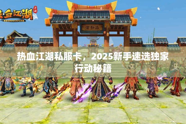热血江湖私服卡，2025新手速选独家行动秘籍