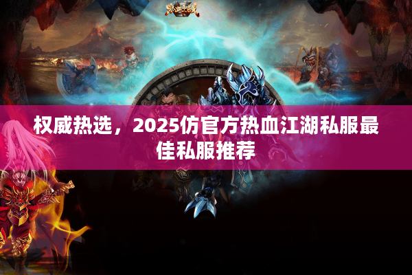 权威热选,2025仿官方热血江湖私服最佳私服推荐 权威热选,2025仿官方热血江湖私服最佳私服推荐