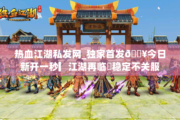 热血江湖私发网_独家首发🔥今日新开一秒▎江湖再临◉稳定不关服