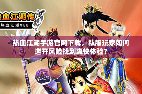 热血江湖手游官网下载，私服玩家如何避开风险找到爽快体验？