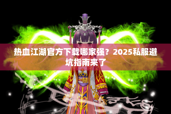 热血江湖官方下载哪家强？2025私服避坑指南来了