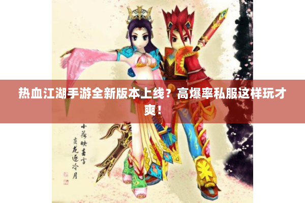 热血江湖手游全新版本上线？高爆率私服这样玩才爽！