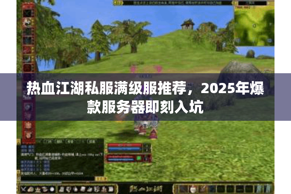 热血江湖私服满级服推荐，2025年爆款服务器即刻入坑