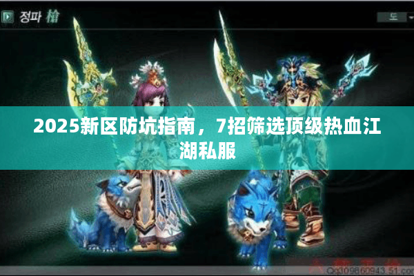 2025新区防坑指南，7招筛选顶级热血江湖私服