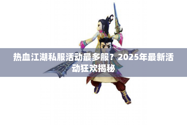热血江湖私服活动最多服？2025年最新活动狂欢揭秘