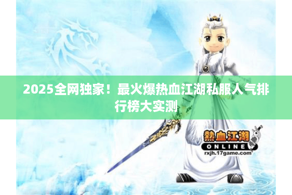 2025全网独家！最火爆热血江湖私服人气排行榜大实测