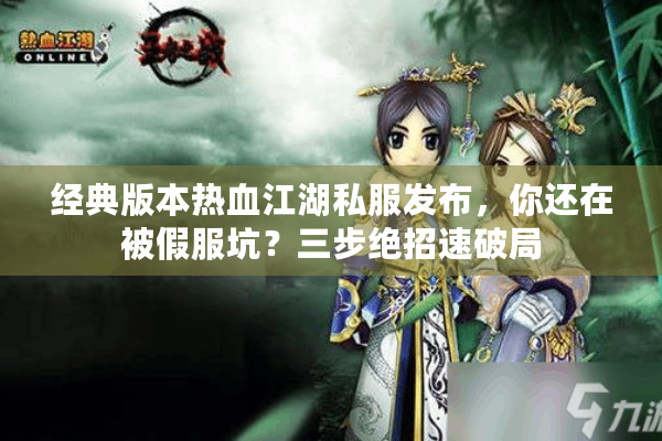 经典版本热血江湖私服发布，你还在被假服坑？三步绝招速破局