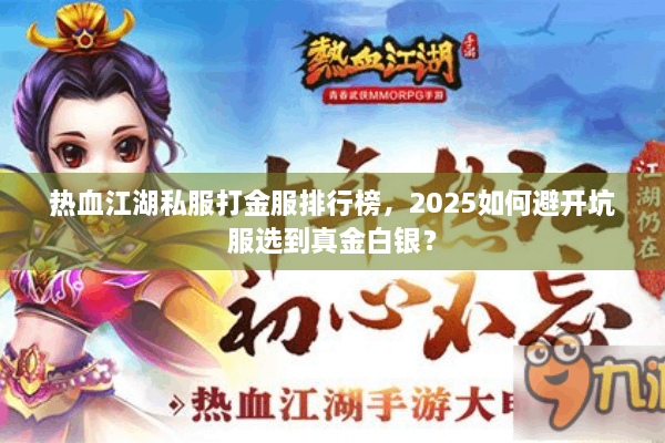 热血江湖私服打金服排行榜,2025如何避开坑服选到真金白银? 热血江湖私服打金服排行榜,2025如何避开坑服选到真金白银?