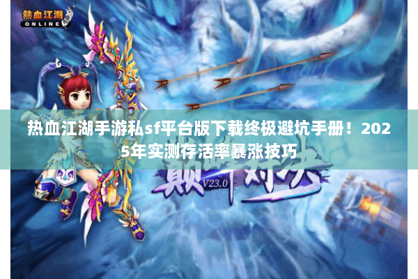热血江湖手游私sf平台版下载终极避坑手册！2025年实测存活率暴涨技巧