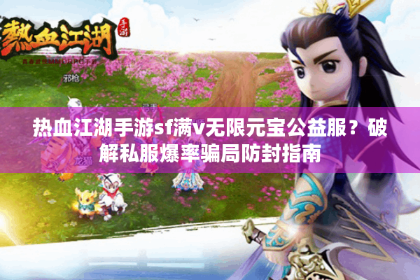 热血江湖手游sf满v无限元宝公益服？破解私服爆率骗局防封指南