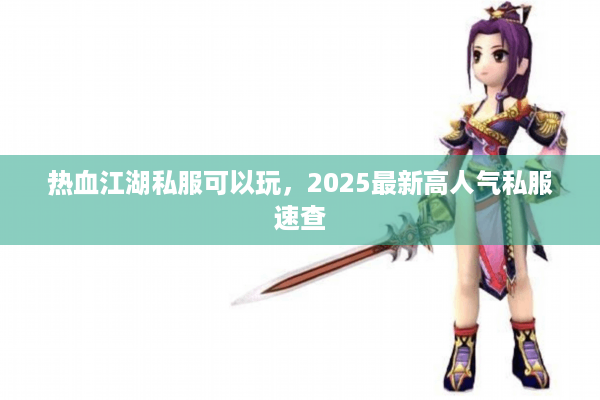 热血江湖私服可以玩,2025最新高人气私服速查 热血江湖私服可以玩,2025最新高人气私服速查