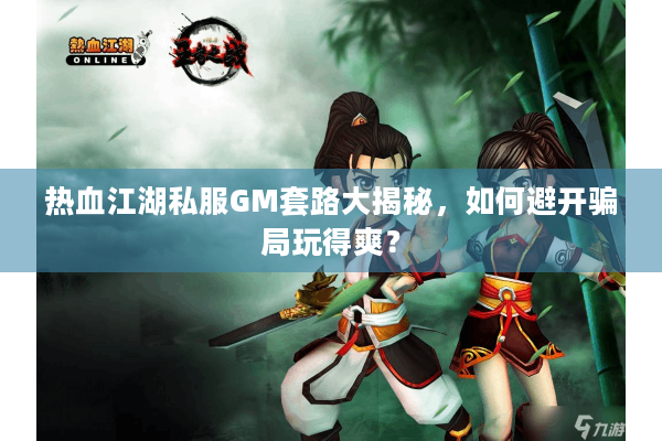 热血江湖私服GM套路大揭秘，如何避开骗局玩得爽？