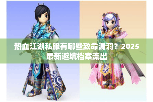 热血江湖私服有哪些致命漏洞?2025最新避坑档案流出 热血江湖私服有哪些致命漏洞?2025最新避坑档案流出