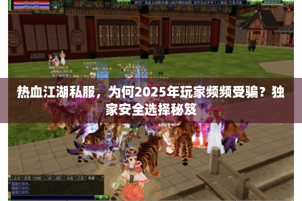 热血江湖私服，为何2025年玩家频频受骗？独家安全选择秘笈