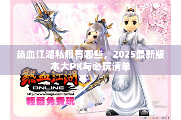 热血江湖私服有哪些，2025最新版本大PK与必玩清单