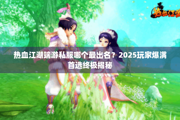 热血江湖端游私服哪个最出名？2025玩家爆满首选终极揭秘