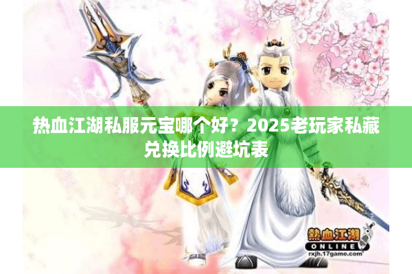 热血江湖私服元宝哪个好？2025老玩家私藏兑换比例避坑表