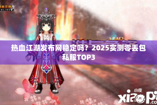 热血江湖发布网稳定吗？2025实测零丢包私服TOP3