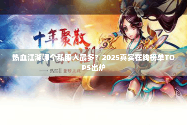 热血江湖哪个私服人最多？2025真实在线榜单TOP5出炉