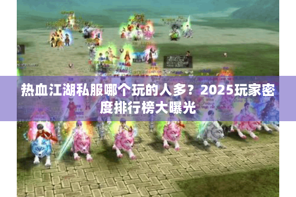 热血江湖私服哪个玩的人多？2025玩家密度排行榜大曝光