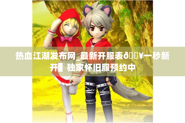 热血江湖发布网_最新开服表🔥一秒新开▌独家怀旧服预约中