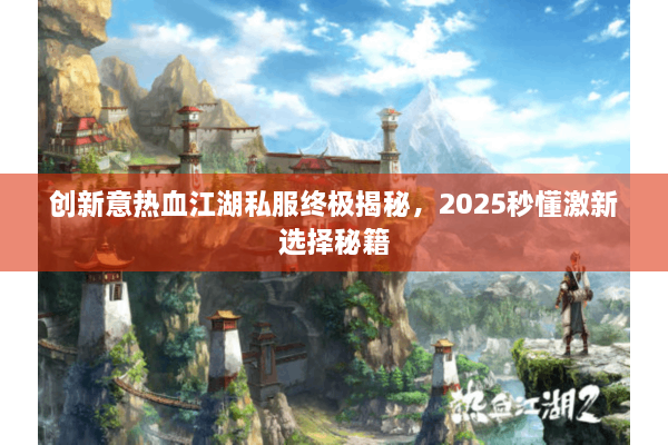 创新意热血江湖私服终极揭秘,2025秒懂激新选择秘籍 创新意热血江湖私服终极揭秘,2025秒懂激新选择秘籍