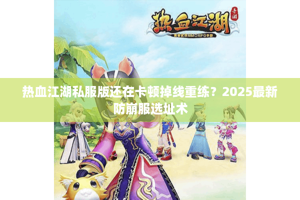 热血江湖私服版还在卡顿掉线重练?2025最新防崩服选址术 热血江湖私服版还在卡顿掉线重练?2025最新防崩服选址术