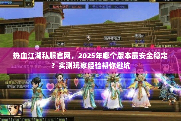 热血江湖私服官网，2025年哪个版本最安全稳定？实测玩家经验帮你避坑