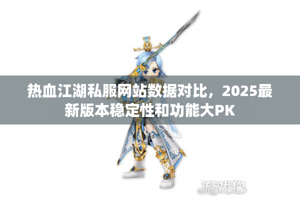 热血江湖私服网站数据对比,2025最新版本稳定性和功能大PK 热血江湖私服网站数据对比,2025最新版本稳定性和功能大PK