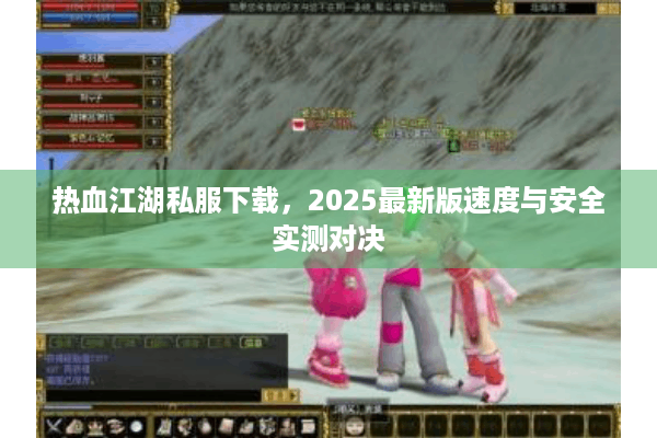 热血江湖私服下载,2025最新版速度与安全实测对决 热血江湖私服下载,2025最新版速度与安全实测对决