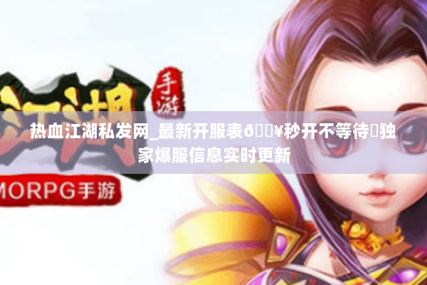 热血江湖私发网_最新开服表🔥秒开不等待◁独家爆服信息实时更新