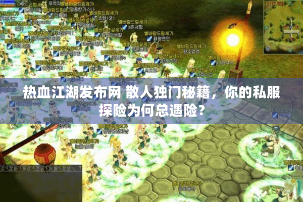 热血江湖发布网 散人独门秘籍,你的私服探险为何总遇险? 热血江湖发布网 散人独门秘籍,你的私服探险为何总遇险?