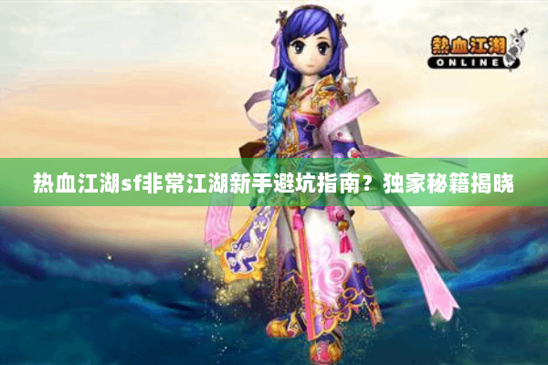热血江湖sf非常江湖新手避坑指南？独家秘籍揭晓