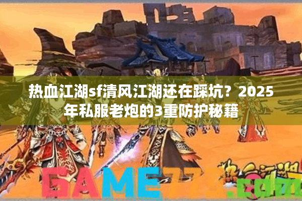 热血江湖sf清风江湖还在踩坑？2025年私服老炮的3重防护秘籍