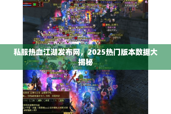 私服热血江湖发布网，2025热门版本数据大揭秘