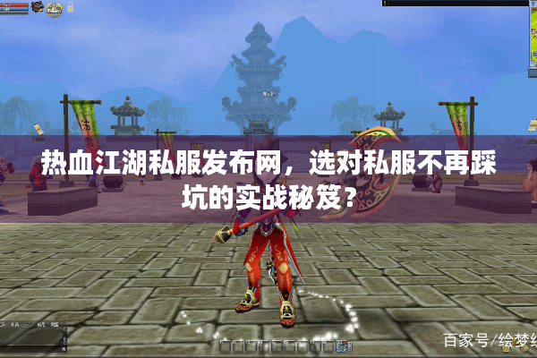 热血江湖私服发布网，选对私服不再踩坑的实战秘笈？