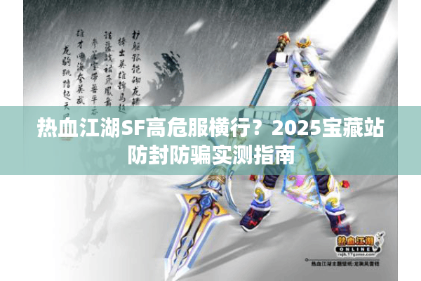 热血江湖SF高危服横行?2025宝藏站防封防骗实测指南 热血江湖SF高危服横行?2025宝藏站防封防骗实测指南