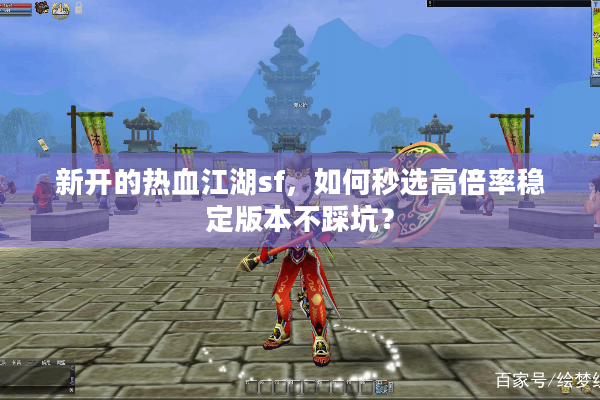 新开的热血江湖sf，如何秒选高倍率稳定版本不踩坑？
