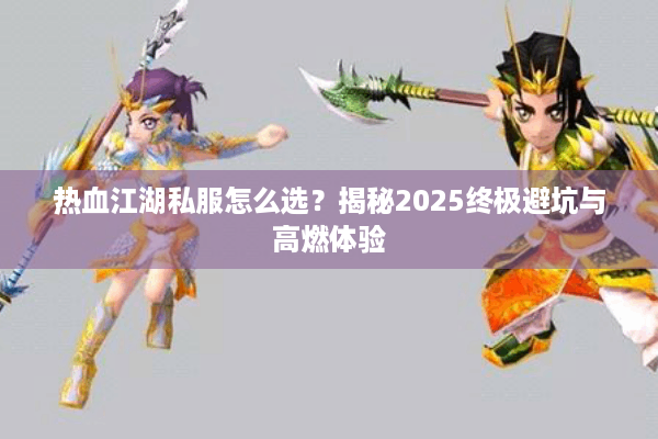 热血江湖私服怎么选？揭秘2025终极避坑与高燃体验