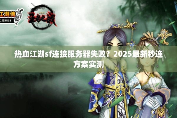 热血江湖sf连接服务器失败？2025最新秒连方案实测