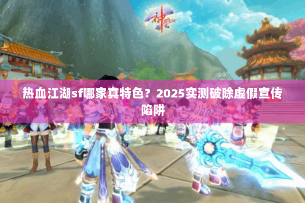 热血江湖sf哪家真特色？2025实测破除虚假宣传陷阱