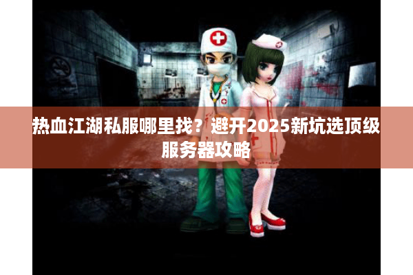 热血江湖私服哪里找?避开2025新坑选顶级服务器攻略 热血江湖私服哪里找?避开2025新坑选顶级服务器攻略