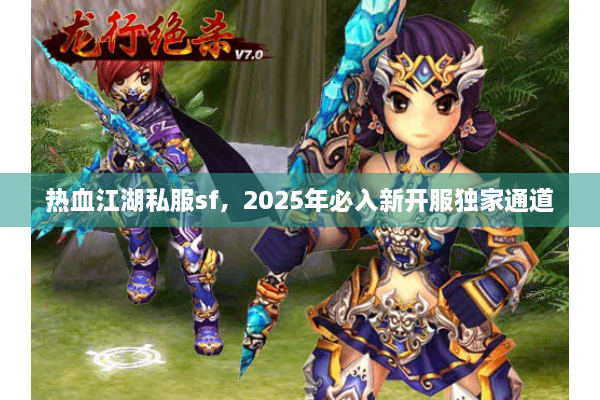 热血江湖私服sf，2025年必入新开服独家通道