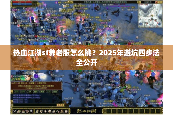 热血江湖sf养老服怎么挑？2025年避坑四步法全公开