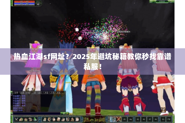 热血江湖sf网址？2025年避坑秘籍教你秒找靠谱私服！